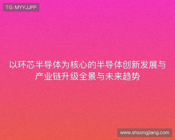 以环芯半导体为核心的半导体创新发展与产业链升级全景与未来趋势
