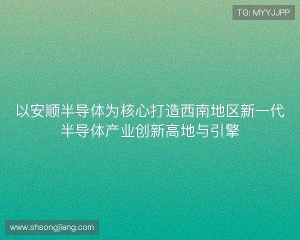 以安顺半导体为核心打造西南地区新一代半导体产业创新高地与引擎